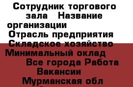 Сотрудник торгового зала › Название организации ­ Team PRO 24 › Отрасль предприятия ­ Складское хозяйство › Минимальный оклад ­ 30 000 - Все города Работа » Вакансии   . Мурманская обл.,Апатиты г.